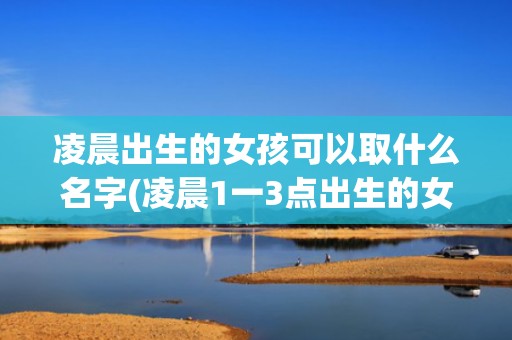 凌晨出生的女孩可以取什么名字(凌晨1一3点出生的女孩名字)(凌晨3点出生的女孩)
