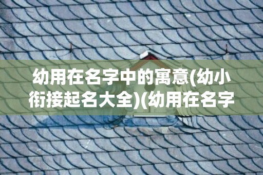 幼用在名字中的寓意(幼小衔接起名大全)(幼用在名字中的寓意)
