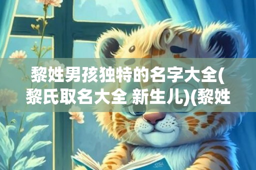 黎姓男孩独特的名字大全(黎氏取名大全 新生儿)(黎姓男孩独特的名字四个字)