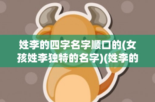 姓李的四字名字顺口的(女孩姓李独特的名字)(姓李的三字名字)