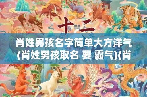肖姓男孩名字简单大方洋气(肖姓男孩取名 要 霸气)(肖姓男孩名字简单大方)