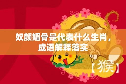 奴颜媚骨是代表什么生肖，成语解释落实