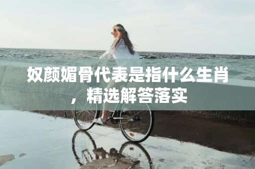 奴颜媚骨代表是指什么生肖，精选解答落实