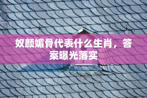 奴颜媚骨代表什么生肖，答案曝光落实
