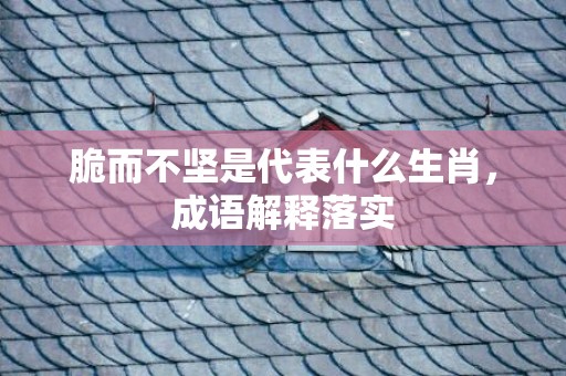 脆而不坚是代表什么生肖，成语解释落实