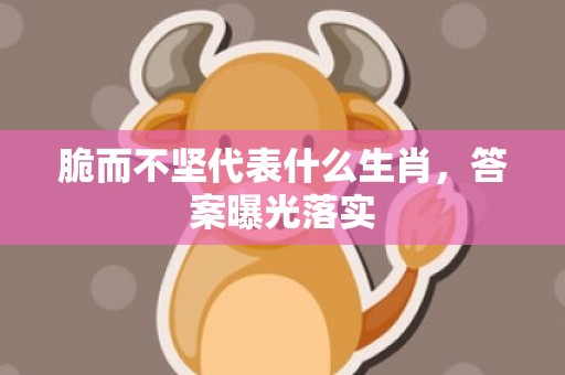 脆而不坚代表什么生肖，答案曝光落实