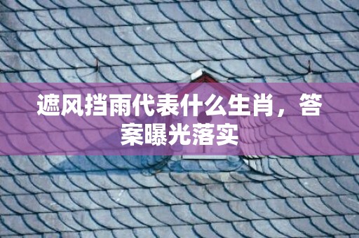 遮风挡雨代表什么生肖，答案曝光落实
