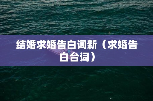 结婚求婚告白词新（求婚告白台词）