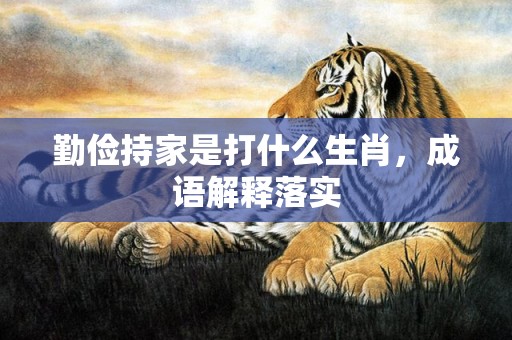 勤俭持家是打什么生肖，成语解释落实