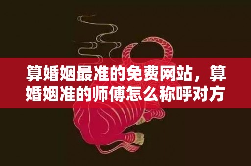 算婚姻最准的免费网站，算婚姻准的师傅怎么称呼对方 婚姻的称谓