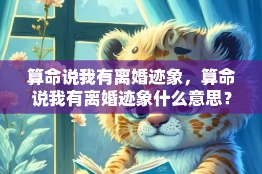 算命说我有离婚迹象，算命说我有离婚迹象什么意思？种种迹象什么意思