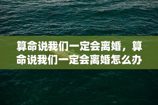 算命说我们一定会离婚，算命说我们一定会离婚怎么办(算命的说必离婚能破吗)