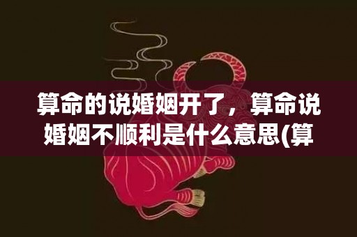 算命的说婚姻开了，算命说婚姻不顺利是什么意思(算命说婚姻不顺能信吗)