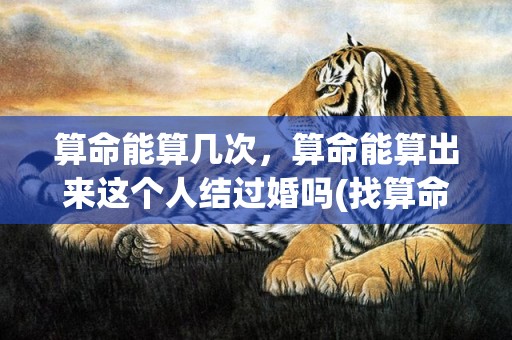 算命能算几次，算命能算出来这个人结过婚吗(找算命的看婚姻会对自己有影响吗)