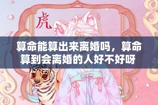 算命能算出来离婚吗，算命算到会离婚的人好不好呀 算命能算出来离婚不离婚么