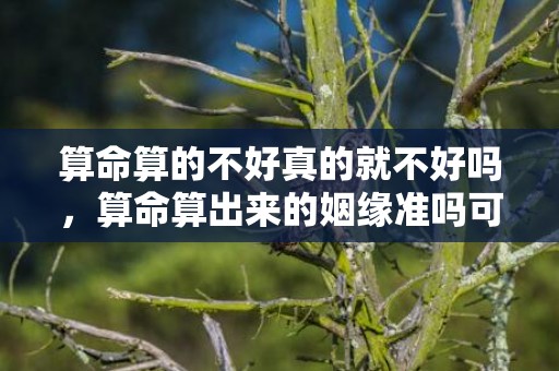 算命算的不好真的就不好吗，算命算出来的姻缘准吗可信吗 网上测姻缘的可信吗