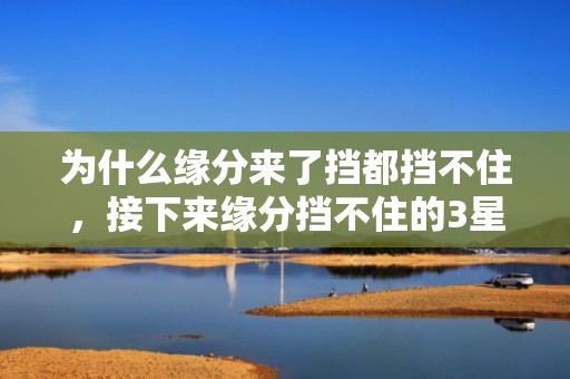 为什么缘分来了挡都挡不住，接下来缘分挡不住的3星座