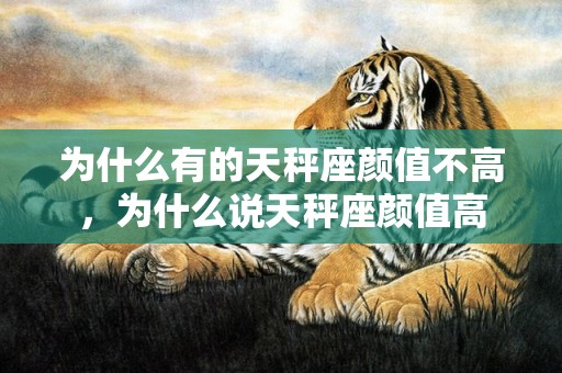 为什么有的天秤座颜值不高，为什么说天秤座颜值高
