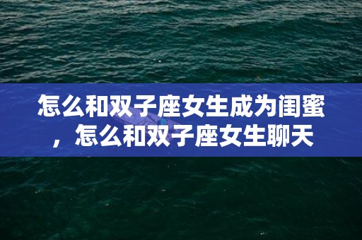 怎么和双子座女生成为闺蜜，怎么和双子座女生聊天