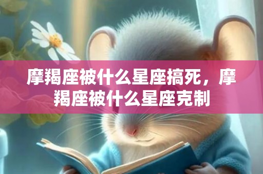 摩羯座被什么星座搞死，摩羯座被什么星座克制