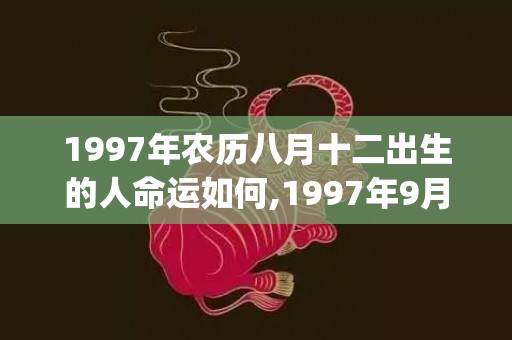 1997年农历八月十二出生的人命运如何,1997年9月13日今日生辰八字解析(1997年农历八月初十是什么星座)