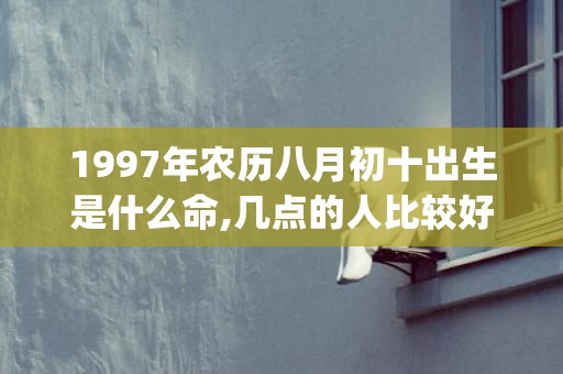 1997年农历八月初十出生是什么命,几点的人比较好命(1997年农历八月二十四是什么星座)