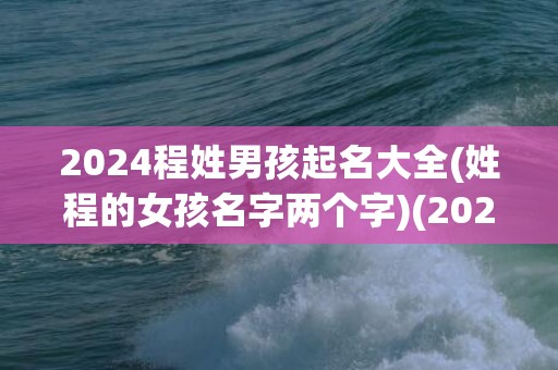 2024程姓男孩起名大全(姓程的女孩名字两个字)(2024姓范的男孩名字)