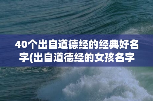 40个出自道德经的经典好名字(出自道德经的女孩名字大全)(40个出自道德经的公司名)