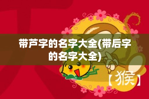 带芦字的名字大全(带后字的名字大全)