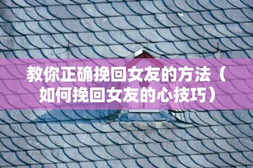 教你正确挽回女友的方法（如何挽回女友的心技巧）
