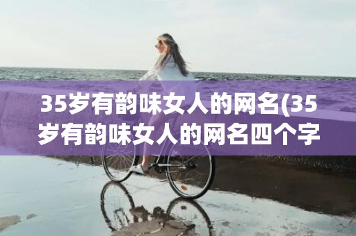 35岁有韵味女人的网名(35岁有韵味女人的网名四个字)