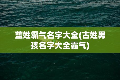 蓝姓霸气名字大全(古姓男孩名字大全霸气)