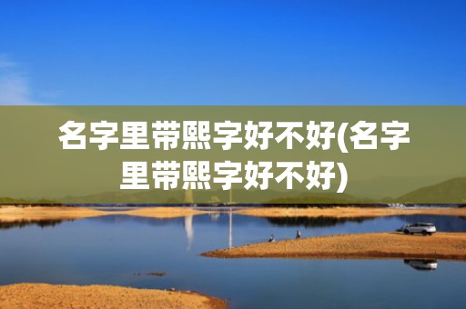 名字里带熙字好不好(名字里带熙字好不好)