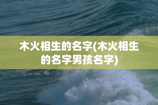 木火相生的名字(木火相生的名字男孩名字)