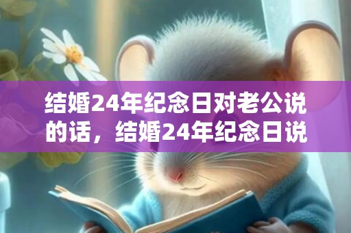 结婚24年纪念日对老公说的话，结婚24年纪念日说说简短句子 结婚纪念日经典短句