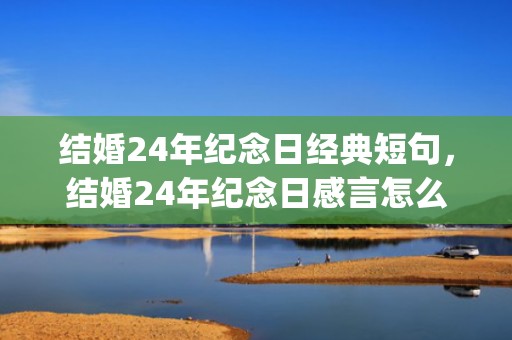结婚24年纪念日经典短句，结婚24年纪念日感言怎么写好(结婚三周年纪念日感言)