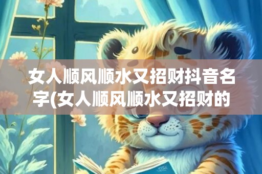 女人顺风顺水又招财抖音名字(女人顺风顺水又招财的微信头像)