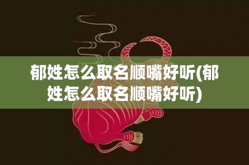 郁姓怎么取名顺嘴好听(郁姓怎么取名顺嘴好听)