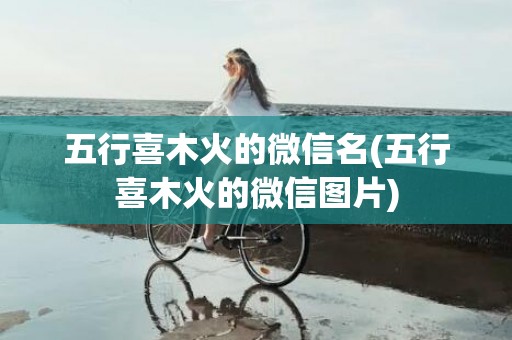 五行喜木火的微信名(五行喜木火的微信图片)