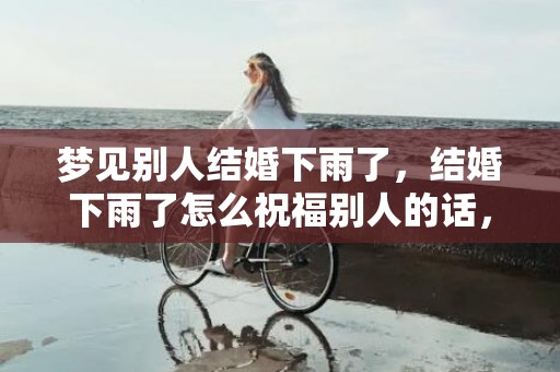 梦见别人结婚下雨了，结婚下雨了怎么祝福别人的话，结婚当天下雨以后富有