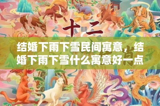 结婚下雨下雪民间寓意，结婚下雨下雪什么寓意好一点？结婚下雪的寓意