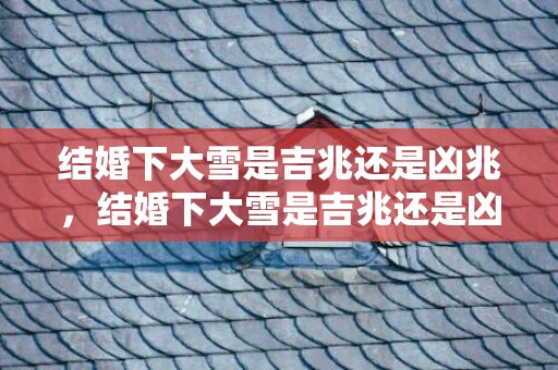 结婚下大雪是吉兆还是凶兆，结婚下大雪是吉兆还是凶兆啊？眉心跳是凶兆还是吉兆