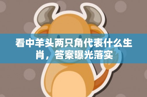 看中羊头两只角代表什么生肖，答案曝光落实