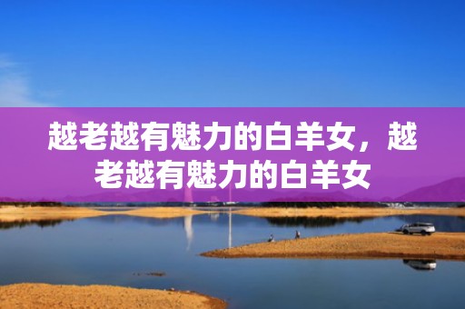 越老越有魅力的白羊女，越老越有魅力的白羊女