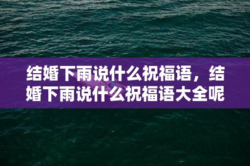 结婚下雨说什么祝福语，结婚下雨说什么祝福语大全呢 结婚下雨的祝福说说