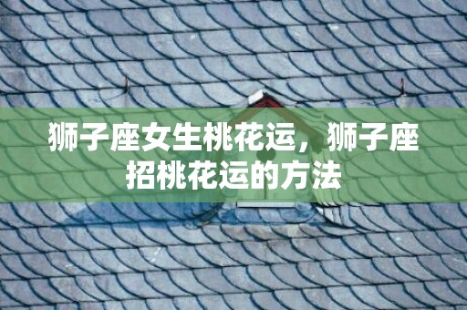 狮子座女生桃花运，狮子座招桃花运的方法