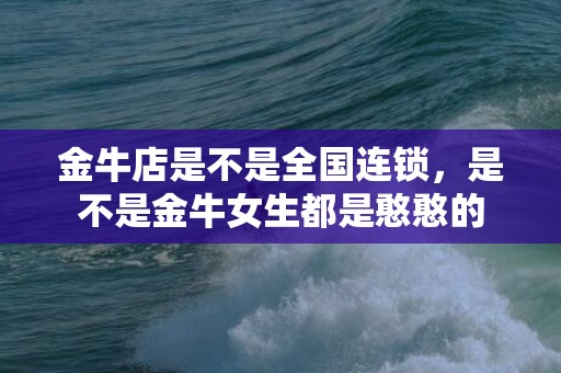 金牛店是不是全国连锁，是不是金牛女生都是憨憨的