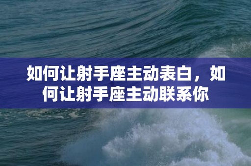 如何让射手座主动表白，如何让射手座主动联系你