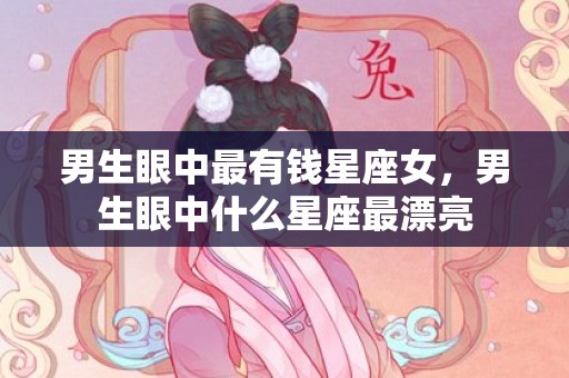 男生眼中最有钱星座女，男生眼中什么星座最漂亮