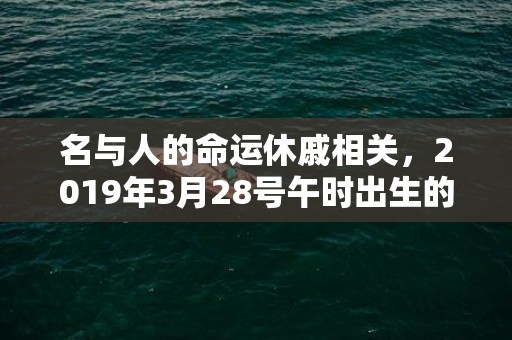 名与人的命运休戚相关，2019年3月28号午时出生的男孩起名方法